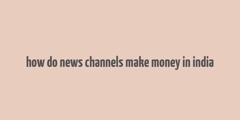 how do news channels make money in india