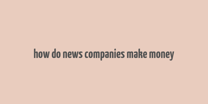 how do news companies make money