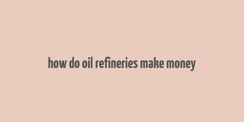 how do oil refineries make money