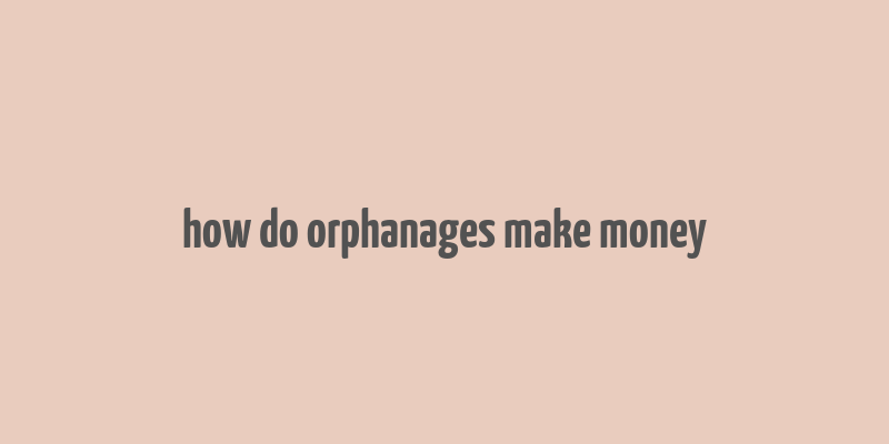 how do orphanages make money