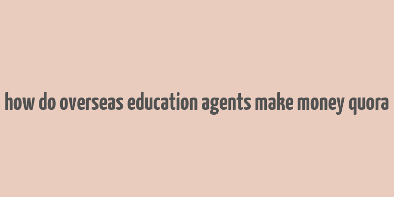 how do overseas education agents make money quora