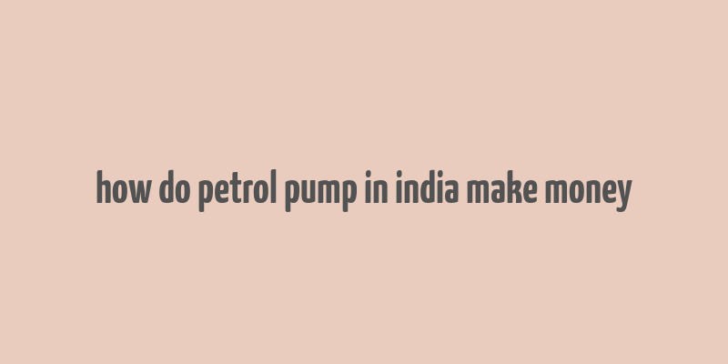 how do petrol pump in india make money