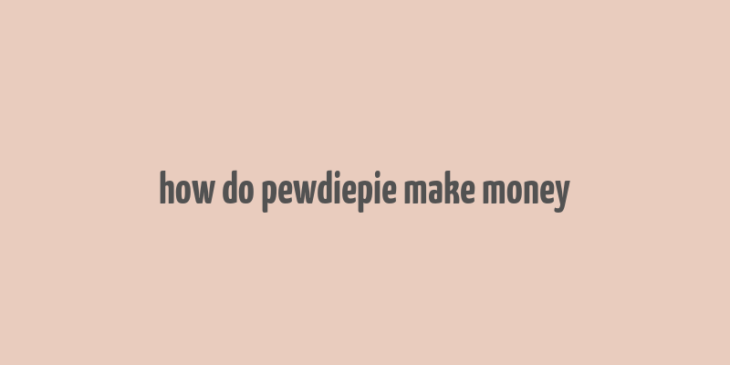 how do pewdiepie make money