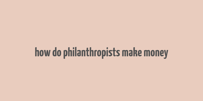 how do philanthropists make money