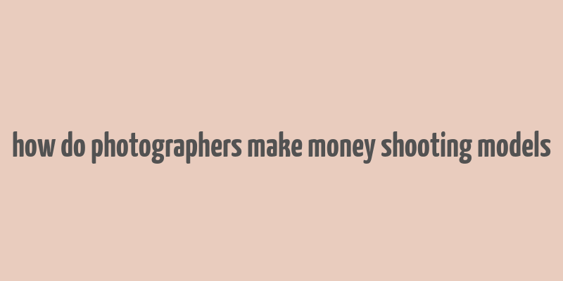 how do photographers make money shooting models