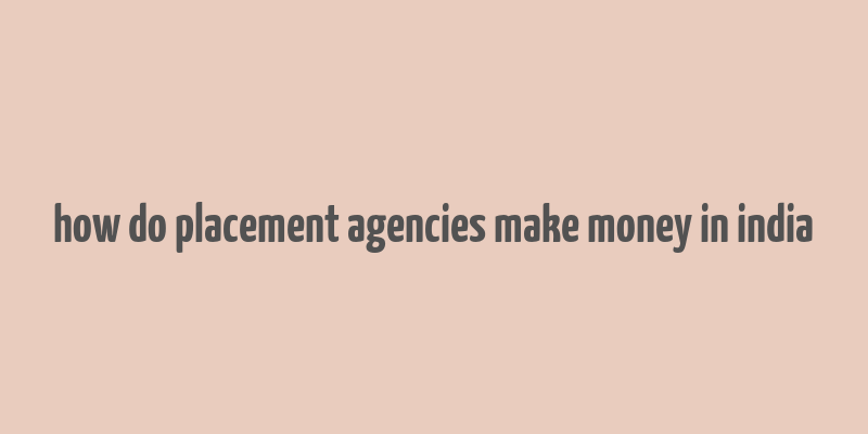 how do placement agencies make money in india