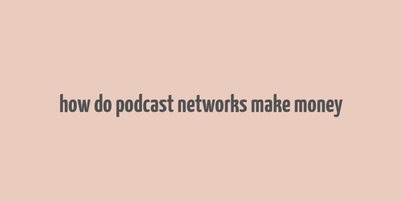 how do podcast networks make money