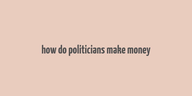 how do politicians make money