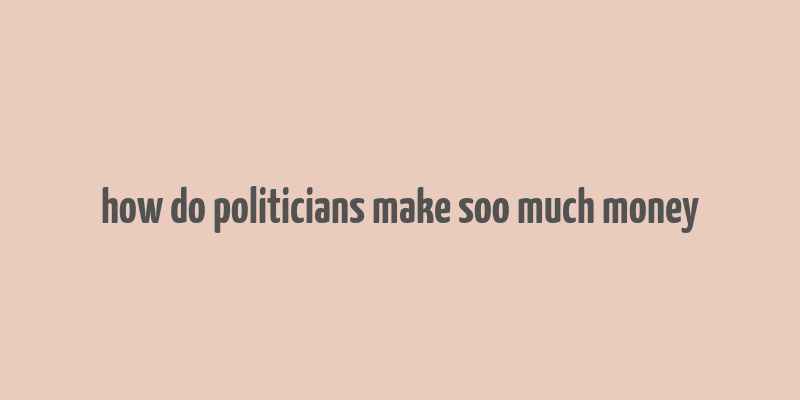 how do politicians make soo much money