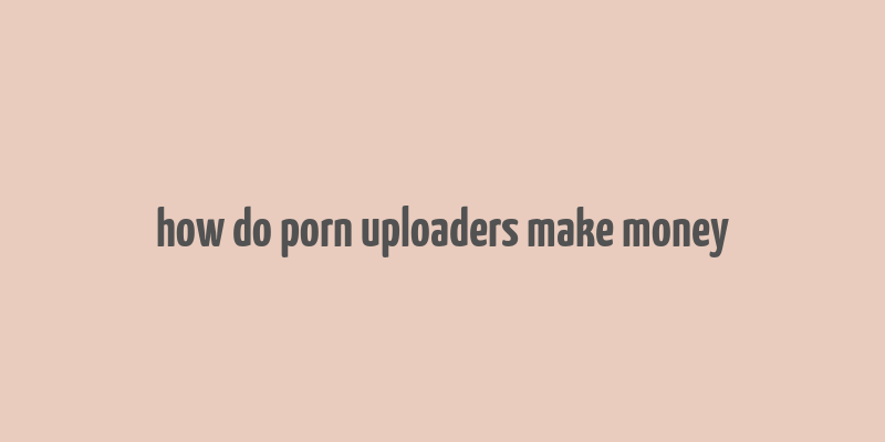 how do porn uploaders make money