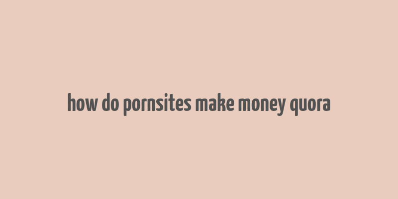 how do pornsites make money quora