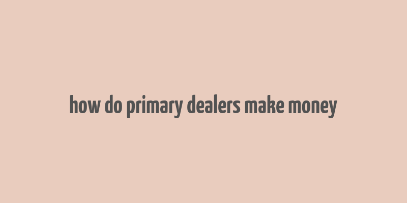 how do primary dealers make money