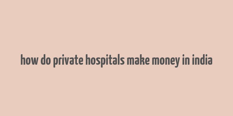 how do private hospitals make money in india