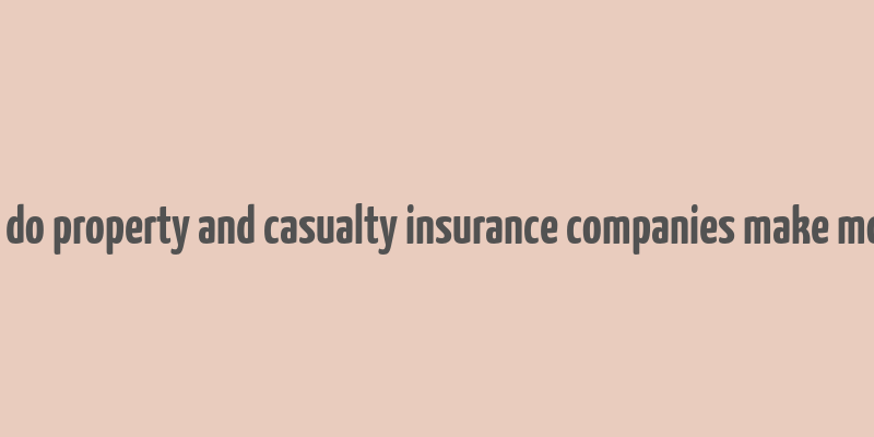 how do property and casualty insurance companies make money