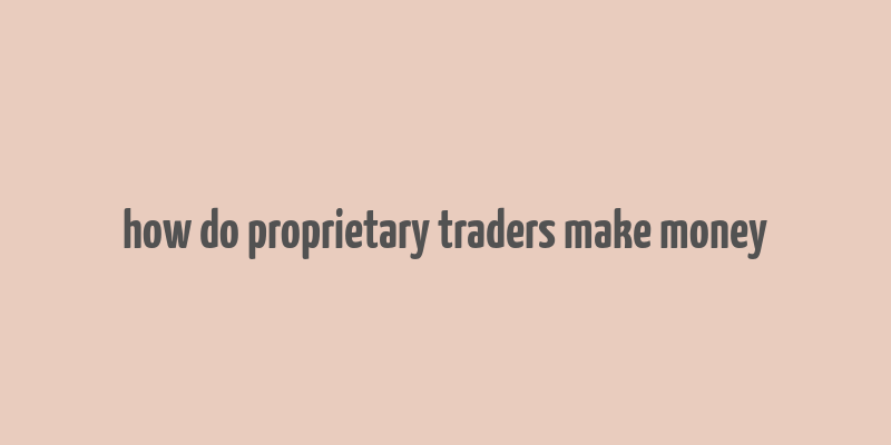 how do proprietary traders make money