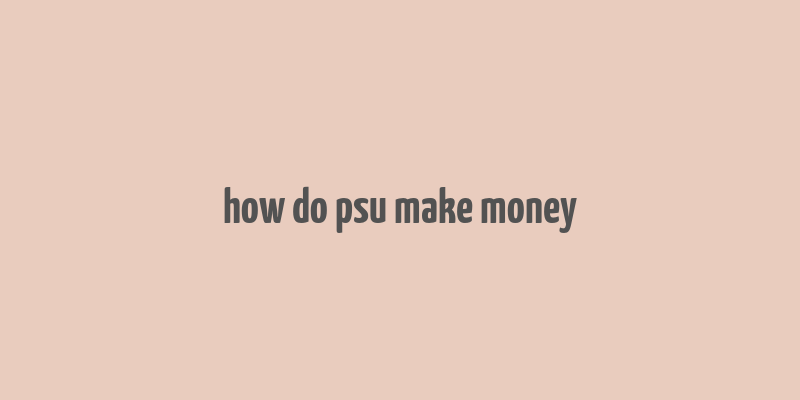 how do psu make money