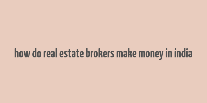 how do real estate brokers make money in india