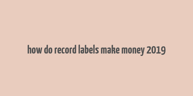 how do record labels make money 2019