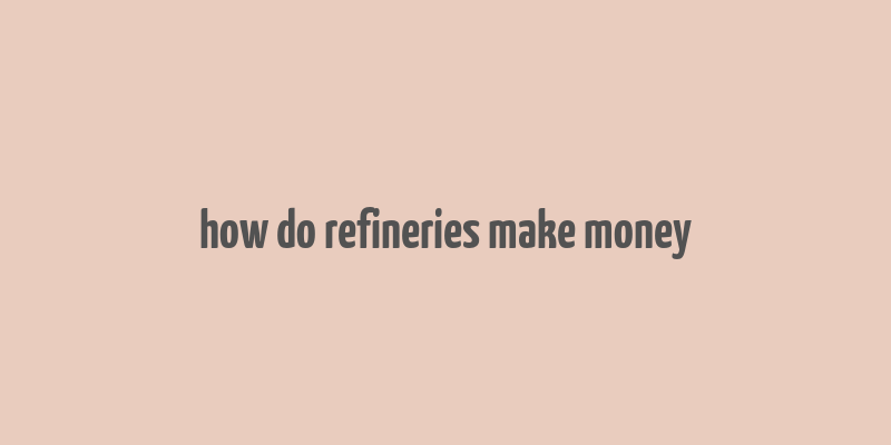 how do refineries make money