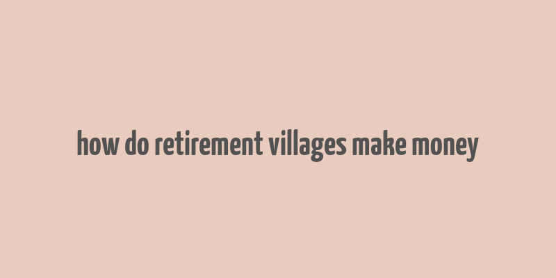 how do retirement villages make money