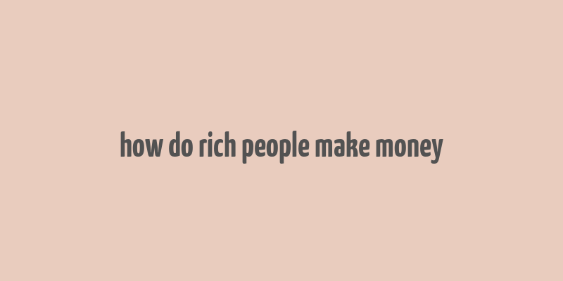 how do rich people make money