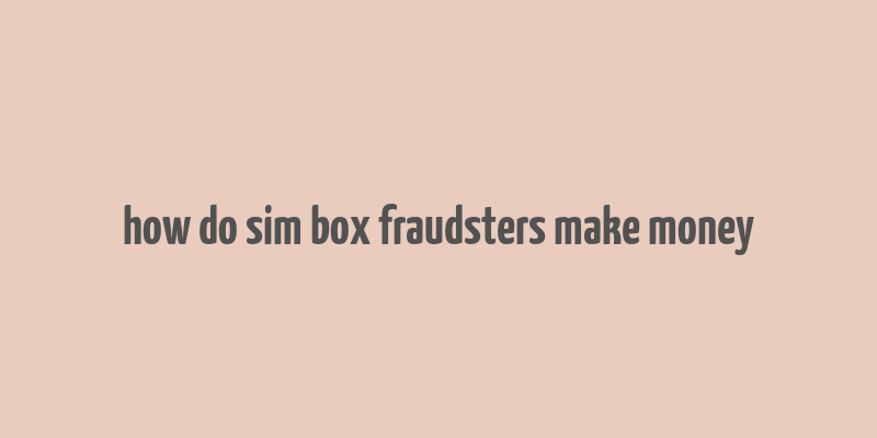 how do sim box fraudsters make money