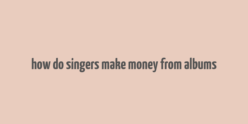 how do singers make money from albums