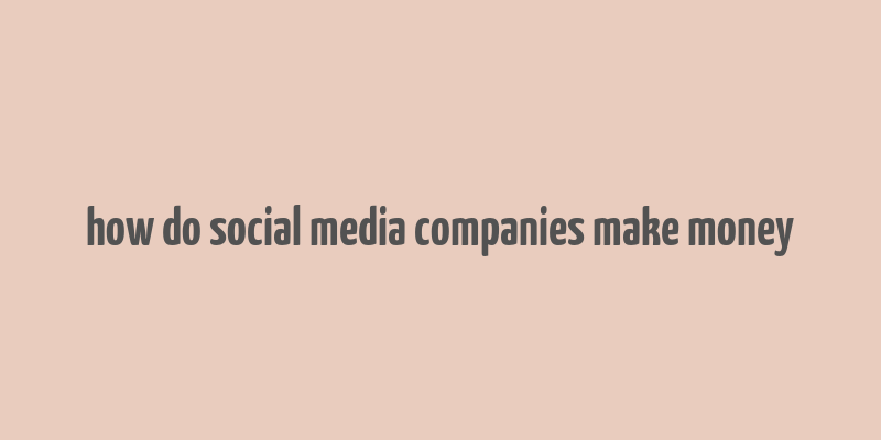 how do social media companies make money