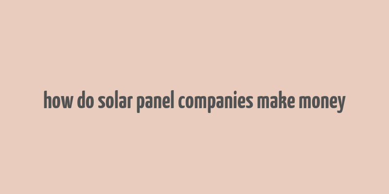 how do solar panel companies make money