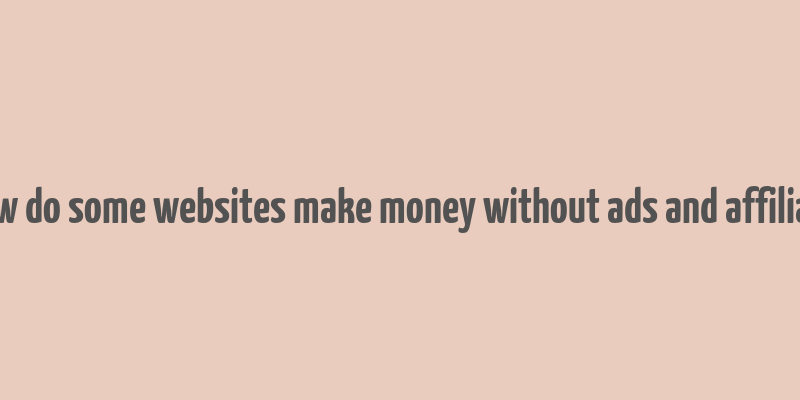 how do some websites make money without ads and affiliate