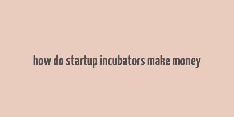 how do startup incubators make money