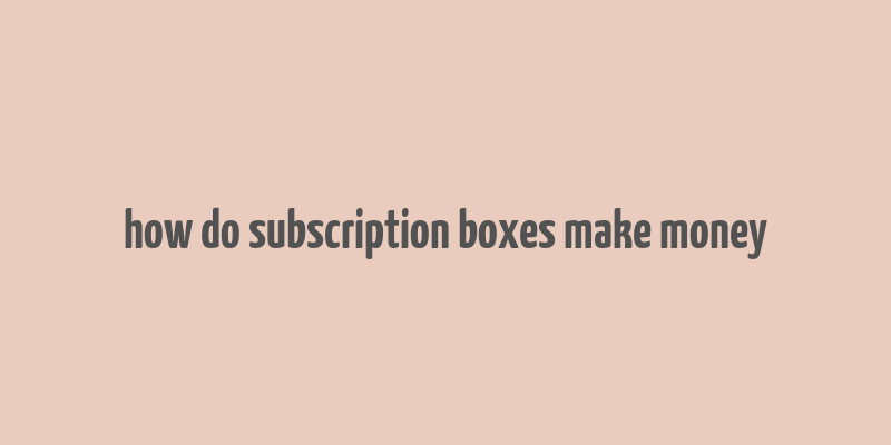 how do subscription boxes make money