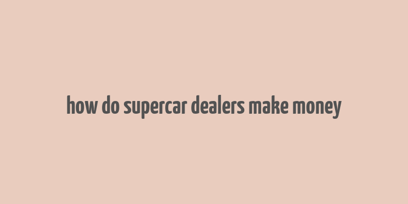 how do supercar dealers make money