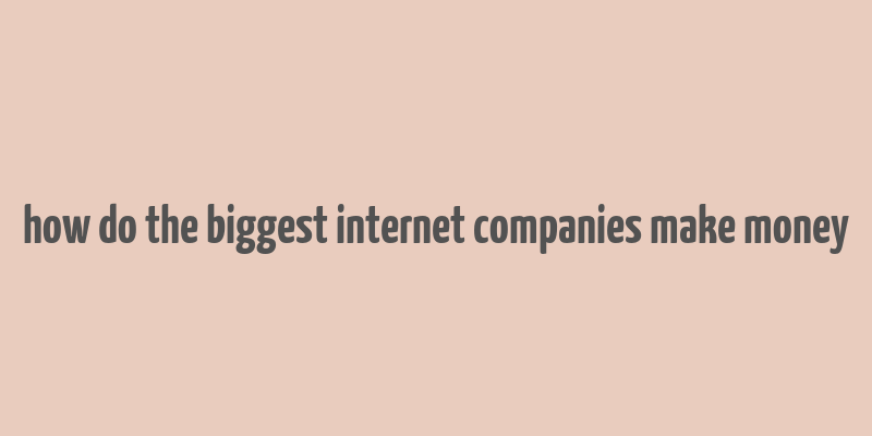 how do the biggest internet companies make money