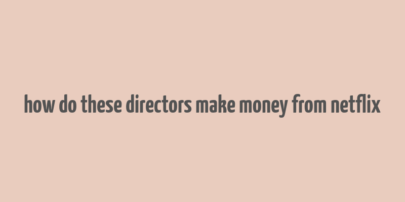 how do these directors make money from netflix