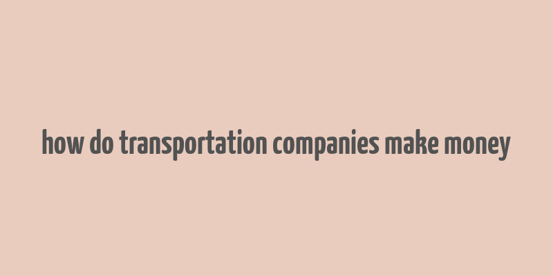 how do transportation companies make money