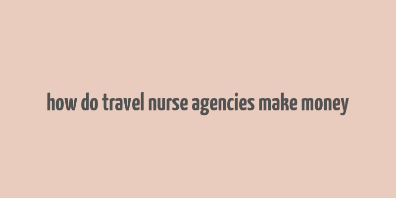 how do travel nurse agencies make money