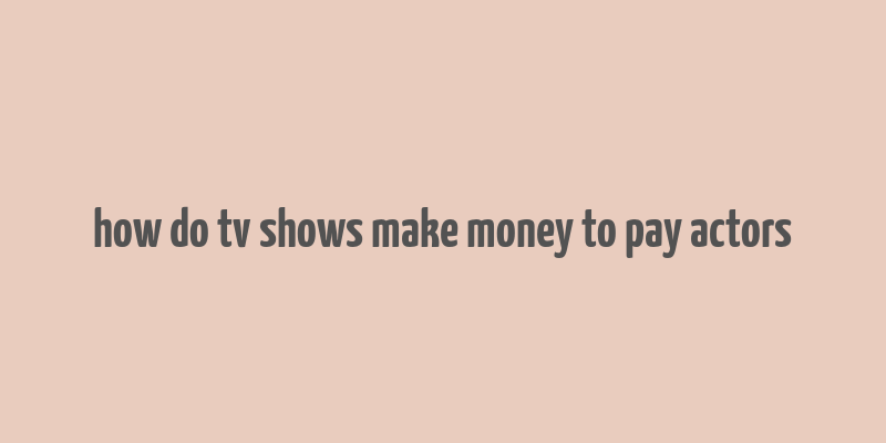 how do tv shows make money to pay actors