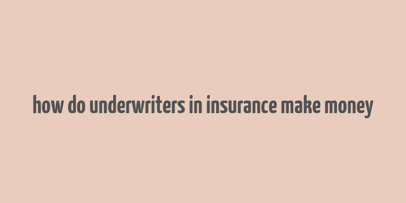 how do underwriters in insurance make money