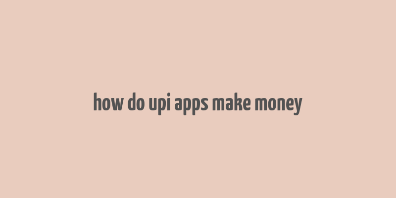 how do upi apps make money