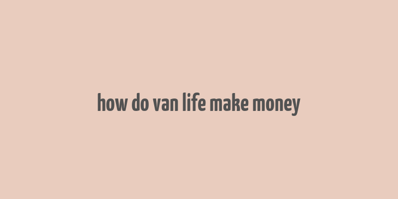 how do van life make money