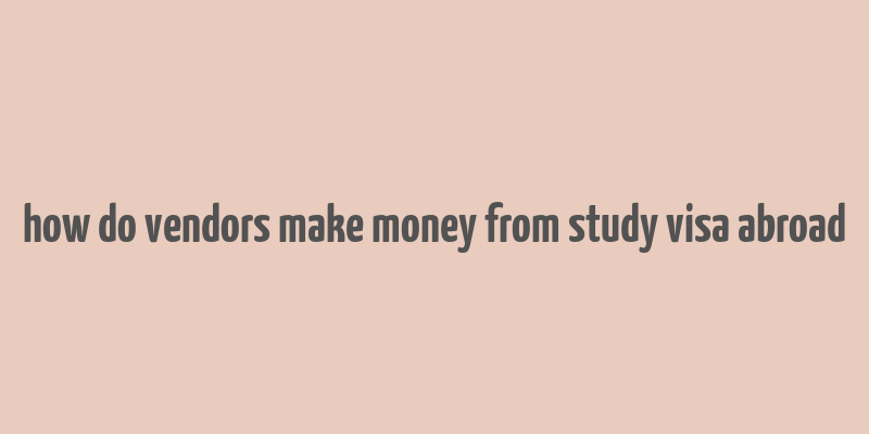 how do vendors make money from study visa abroad