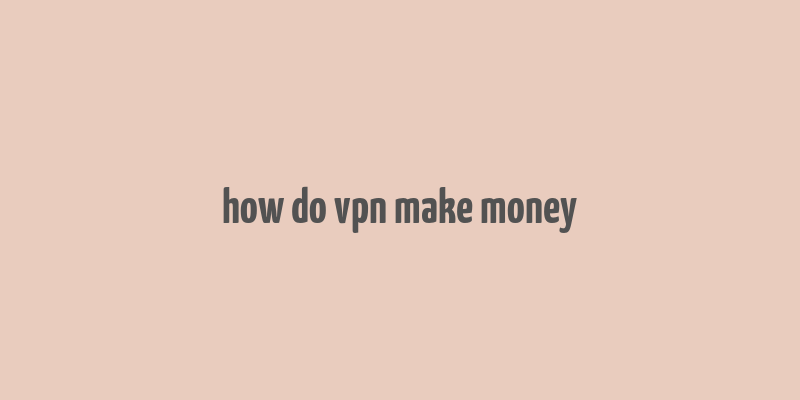 how do vpn make money