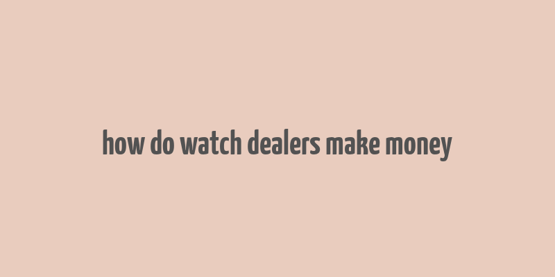 how do watch dealers make money