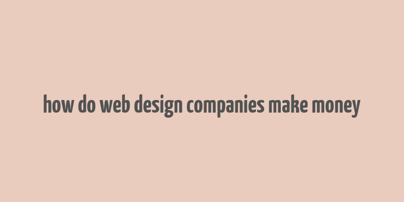 how do web design companies make money