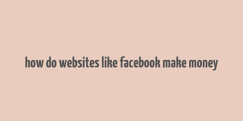 how do websites like facebook make money