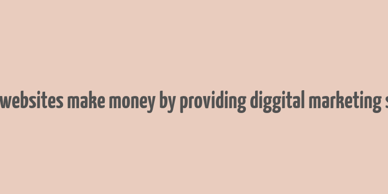 how do websites make money by providing diggital marketing services