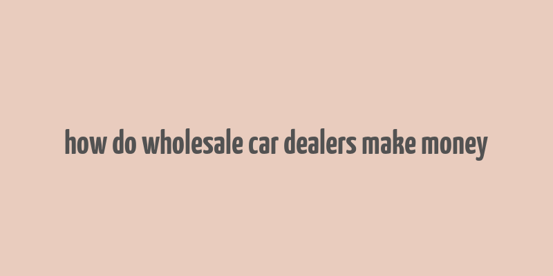 how do wholesale car dealers make money