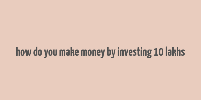 how do you make money by investing 10 lakhs