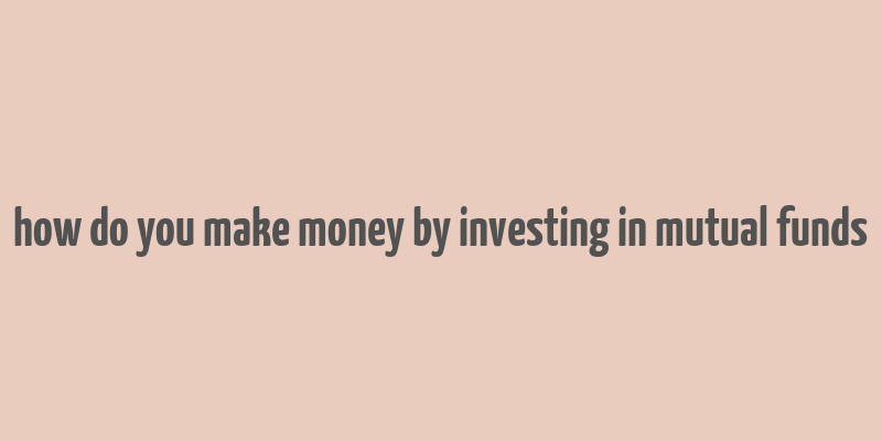 how do you make money by investing in mutual funds